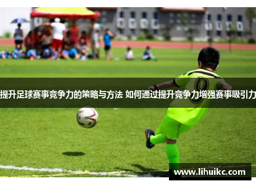 提升足球赛事竞争力的策略与方法 如何通过提升竞争力增强赛事吸引力