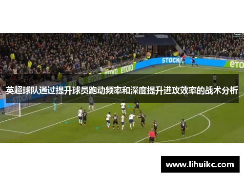 英超球队通过提升球员跑动频率和深度提升进攻效率的战术分析