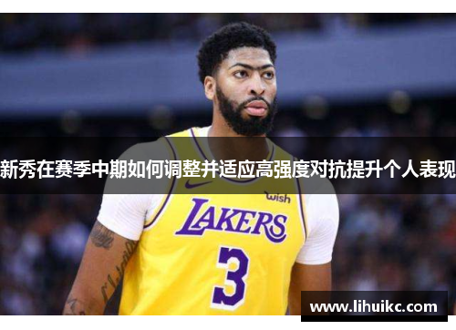 新秀在赛季中期如何调整并适应高强度对抗提升个人表现
