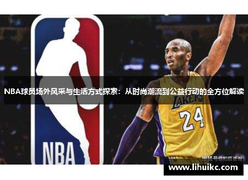 NBA球员场外风采与生活方式探索：从时尚潮流到公益行动的全方位解读
