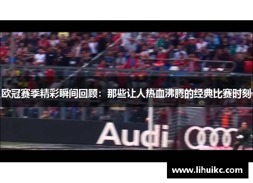 欧冠赛季精彩瞬间回顾：那些让人热血沸腾的经典比赛时刻